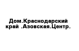 Дом.Краснодарский край .Азовская.Центр.